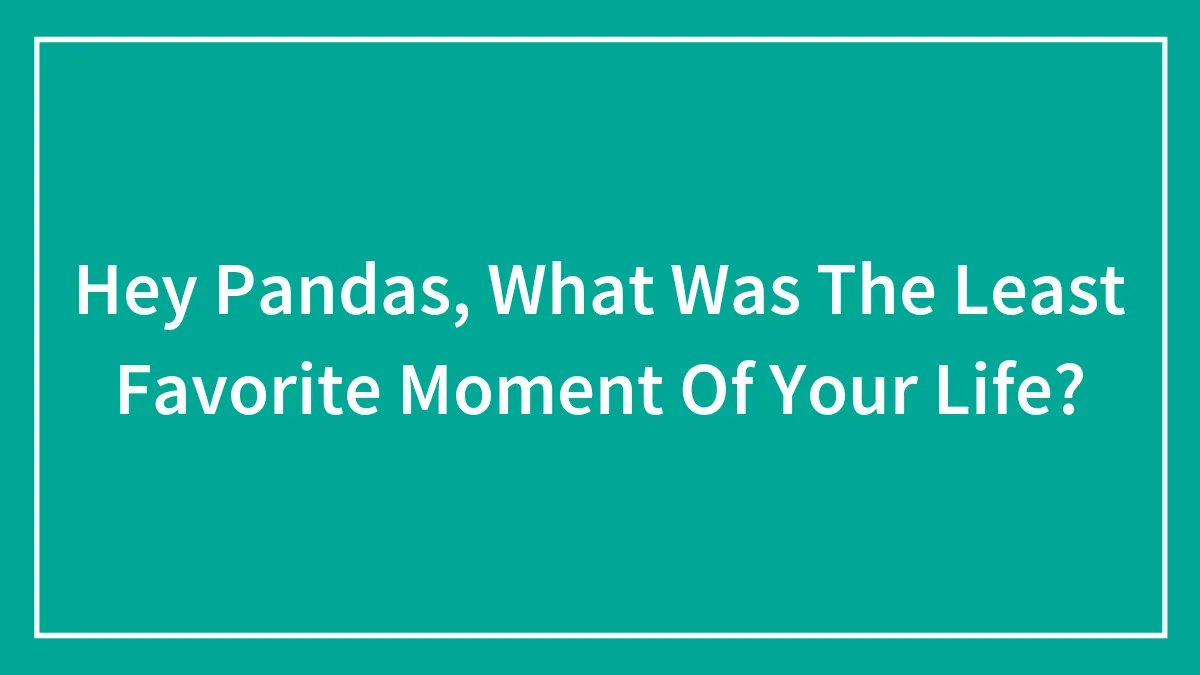 Hey Pandas, What Was The Least Favorite Moment Of Your Life?