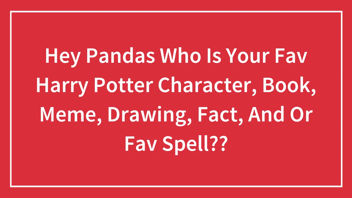 Hey Pandas Who Is Your Fav Harry Potter Character, Book, Meme, Drawing, Fact, And Or Fav Spell??