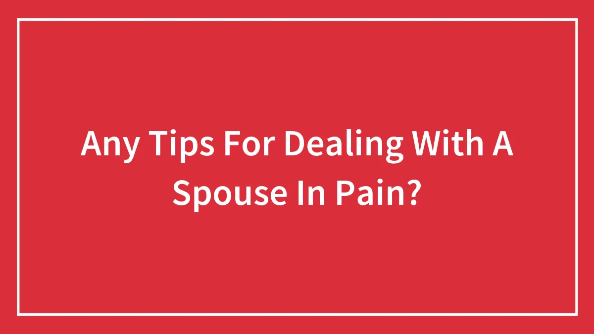 Any Tips For Dealing With A Spouse In Pain?