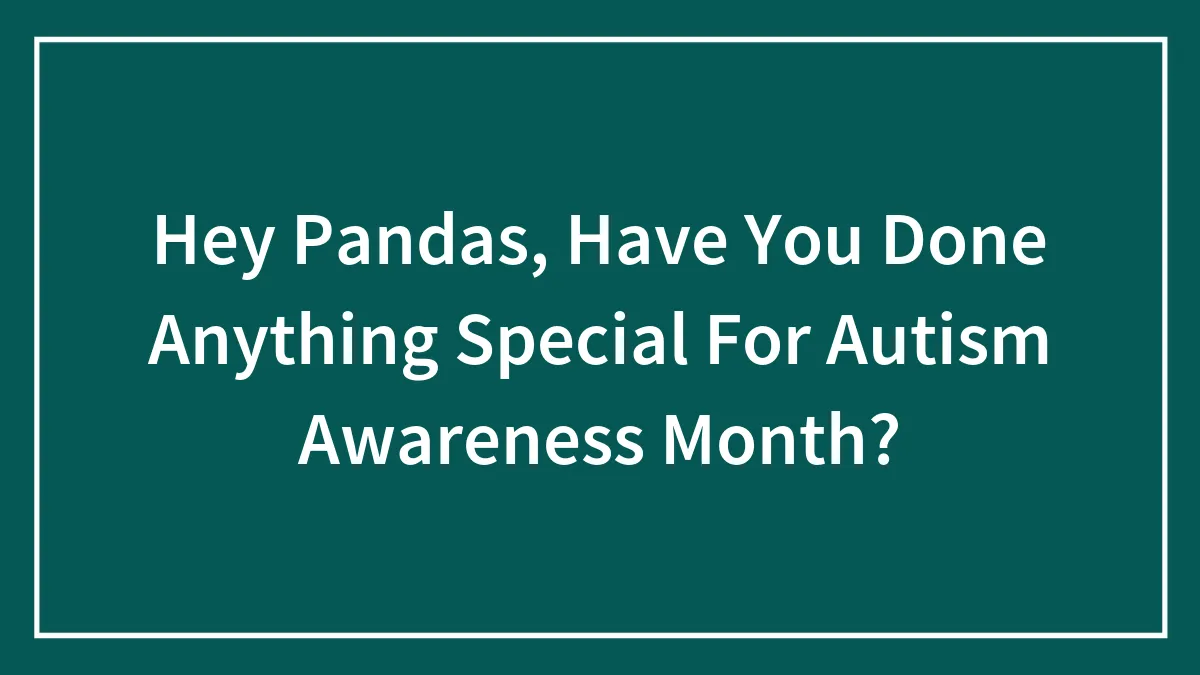 Hey Pandas, Have You Done Anything Special For Autism Awareness Month? (Closed)