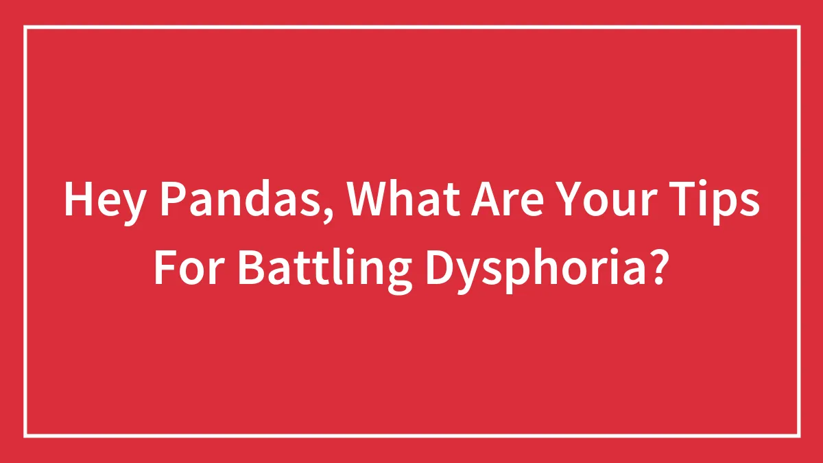 Hey Pandas, What Are Your Tips For Battling Dysphoria? (Closed)