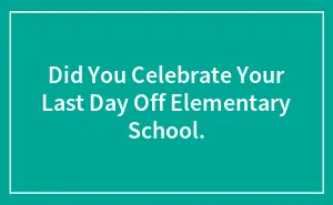 Did You Celebrate Your Last Day Off Elementary School.