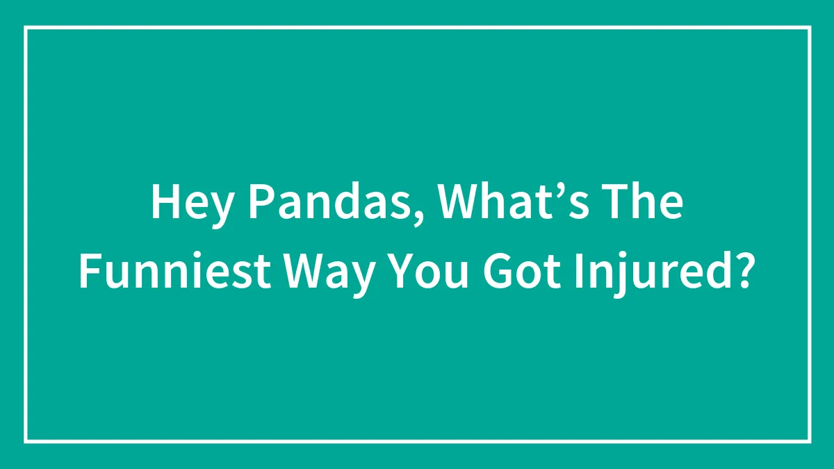 Hey Pandas, What’s The Funniest Way You Got Injured? (Closed)