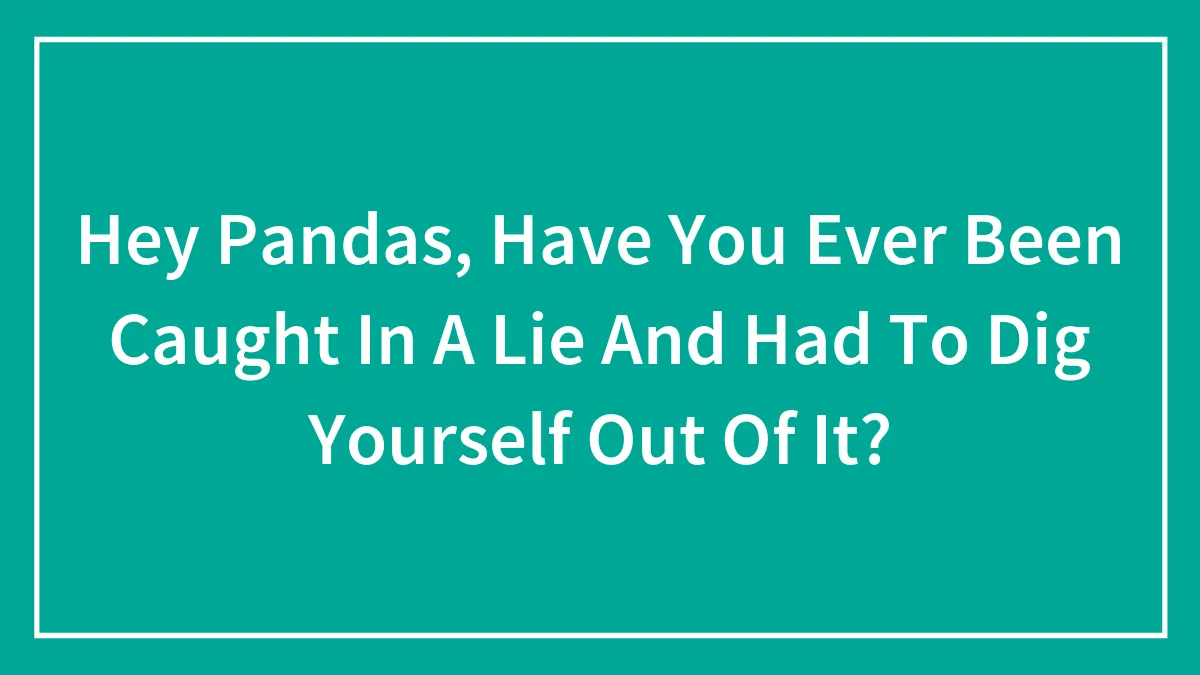 Hey Pandas, Have You Ever Been Caught In A Lie And Had To Dig Yourself Out Of It? (Closed)
