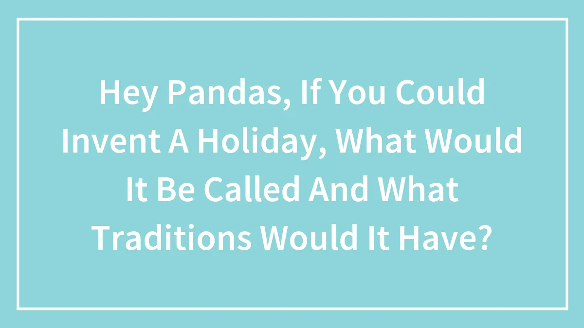 Hey Pandas, If You Could Invent A Holiday, What Would It Be Called And What Traditions Would It Have? (Closed)