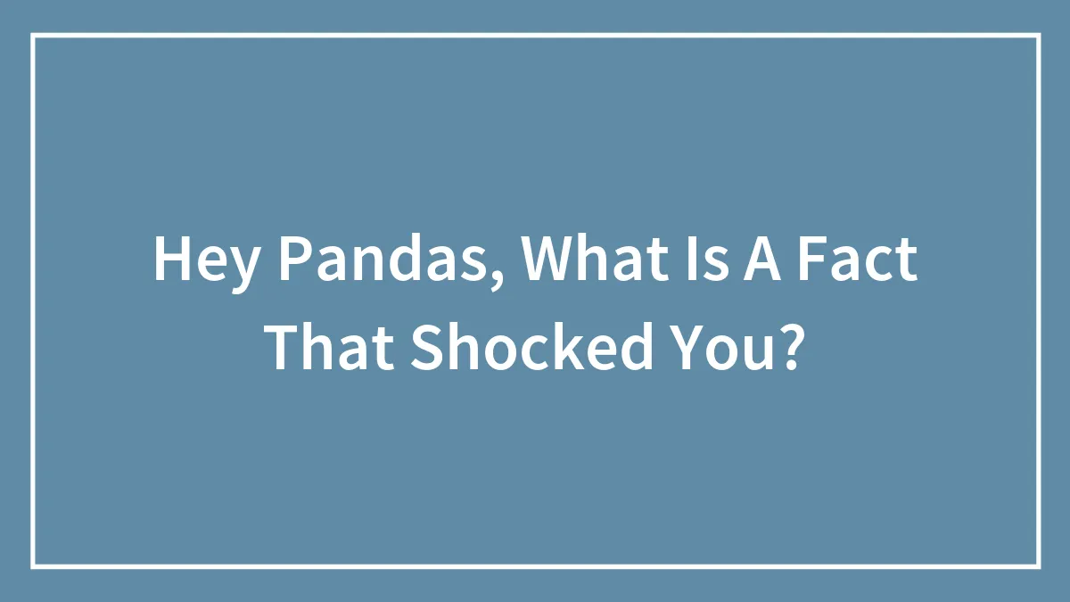 Hey Pandas, What Is A Fact That Shocked You?