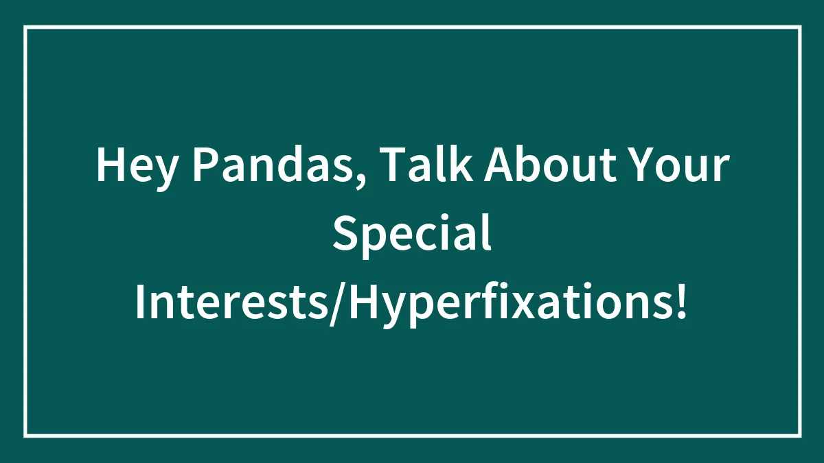 Hey Pandas, Talk About Your Special Interests/Hyperfixations!
