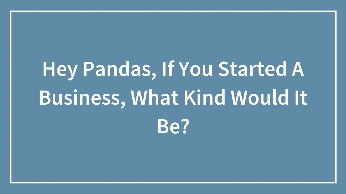 Hey Pandas, If You Started A Business, What Kind Would It Be?