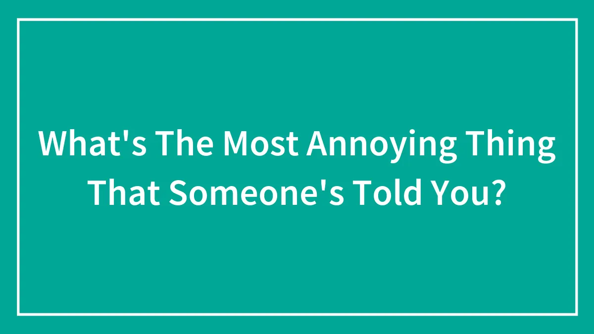 What's The Most Annoying Thing That Someone's Told You?
