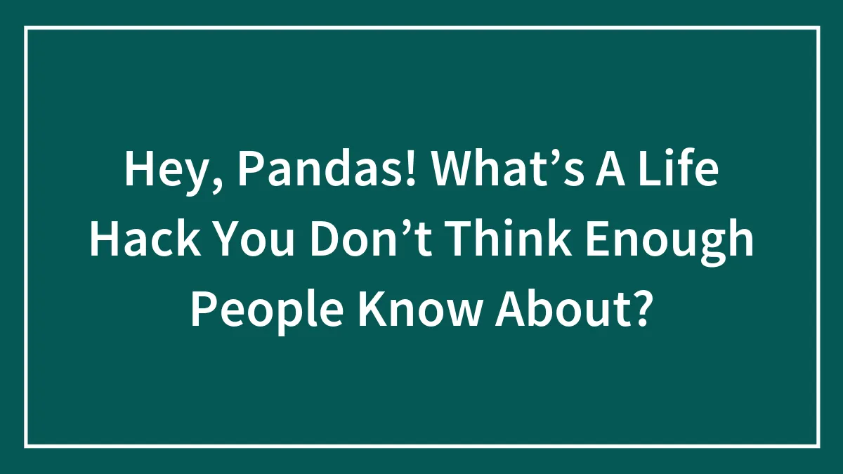 Hey, Pandas! What’s A Life Hack You Don’t Think Enough People Know About?