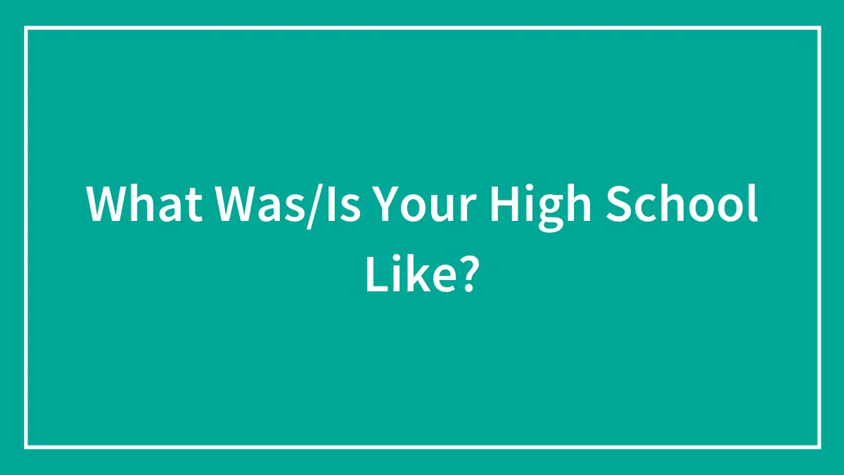 What Was/Is Your High School Like?