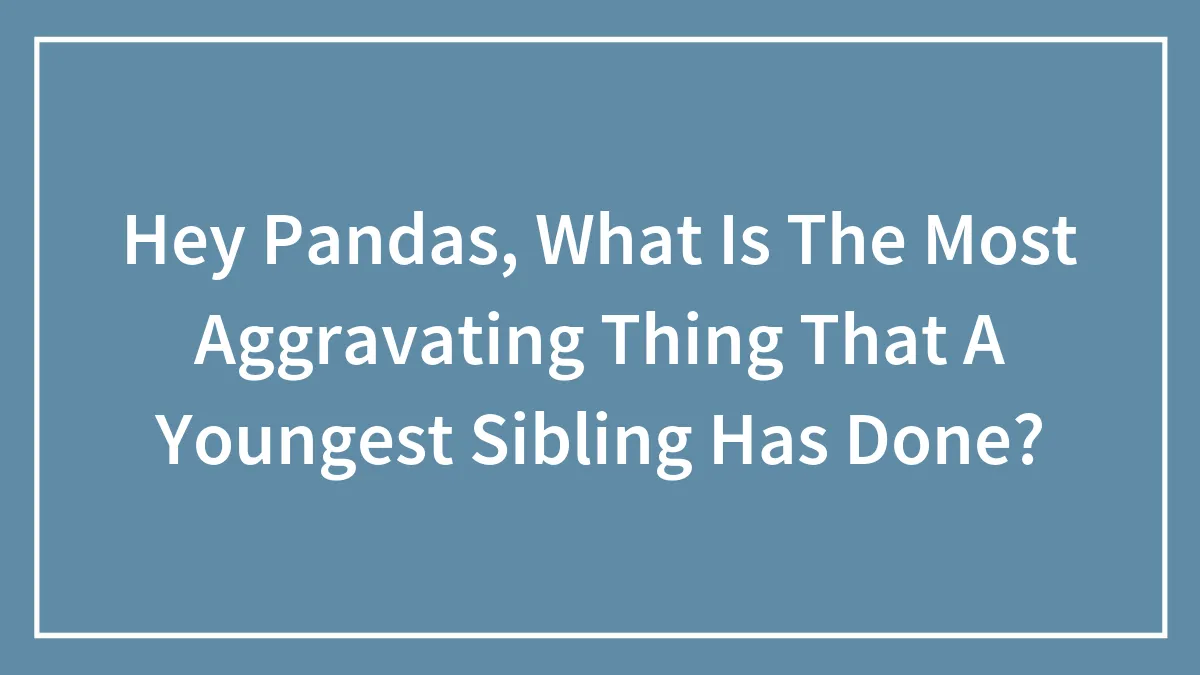 Hey Pandas, What Is The Most Aggravating Thing That A Youngest Sibling Has Done?