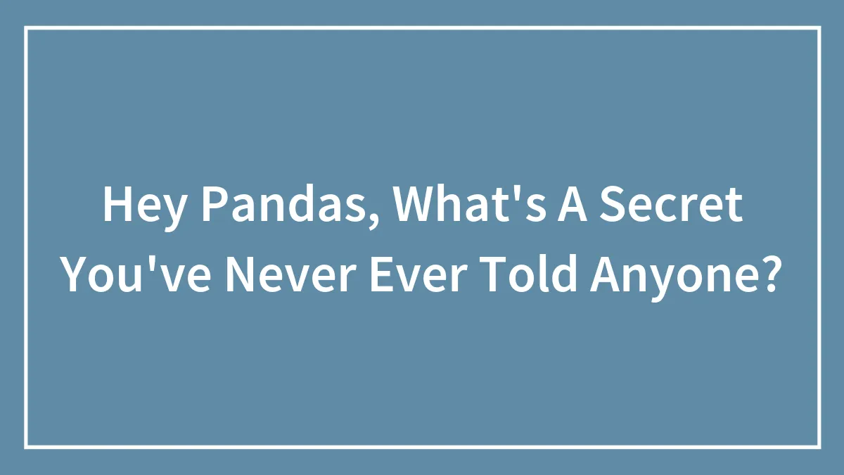 Hey Pandas, What's A Secret You've Never Ever Told Anyone?
