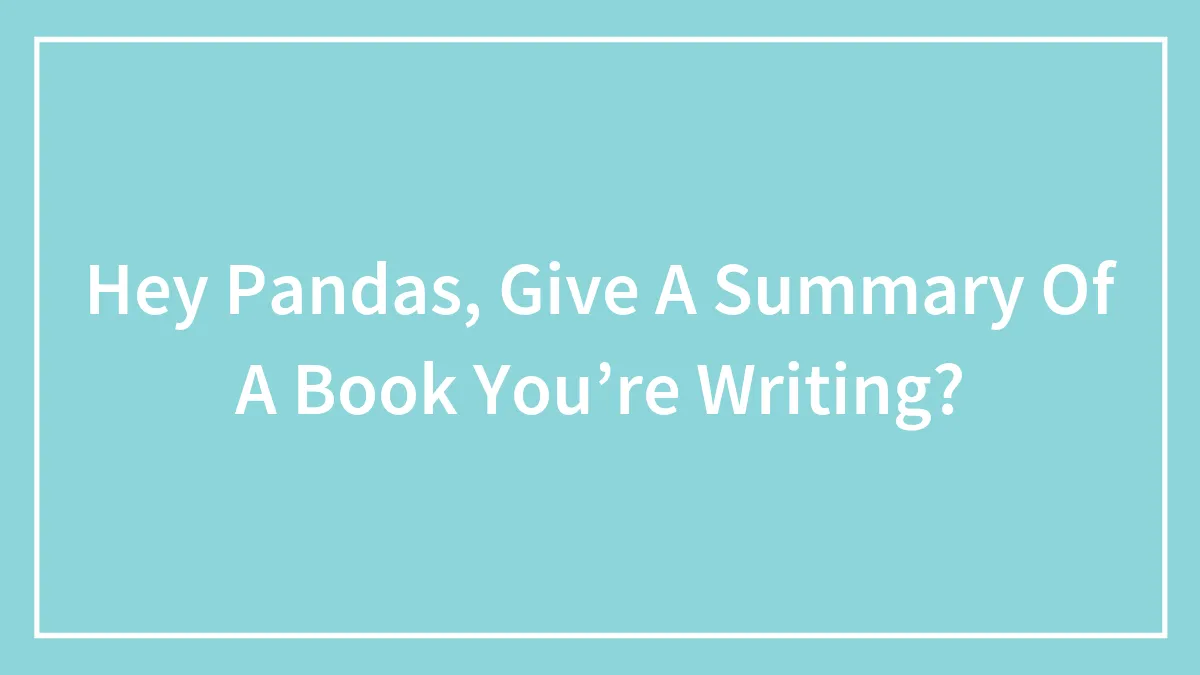 Hey Pandas, Give A Summary Of A Book You’re Writing?