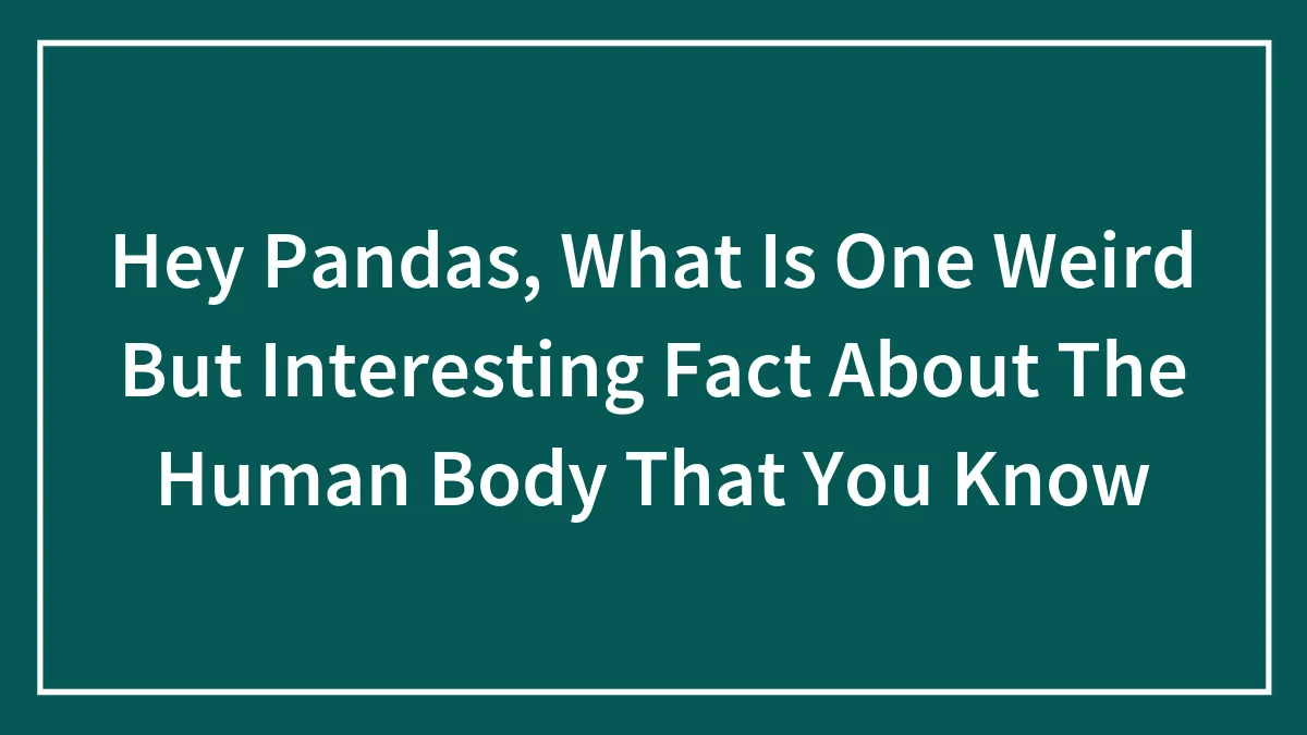 Hey Pandas, What Is One Weird But Interesting Fact About The Human Body That You Know (Closed)