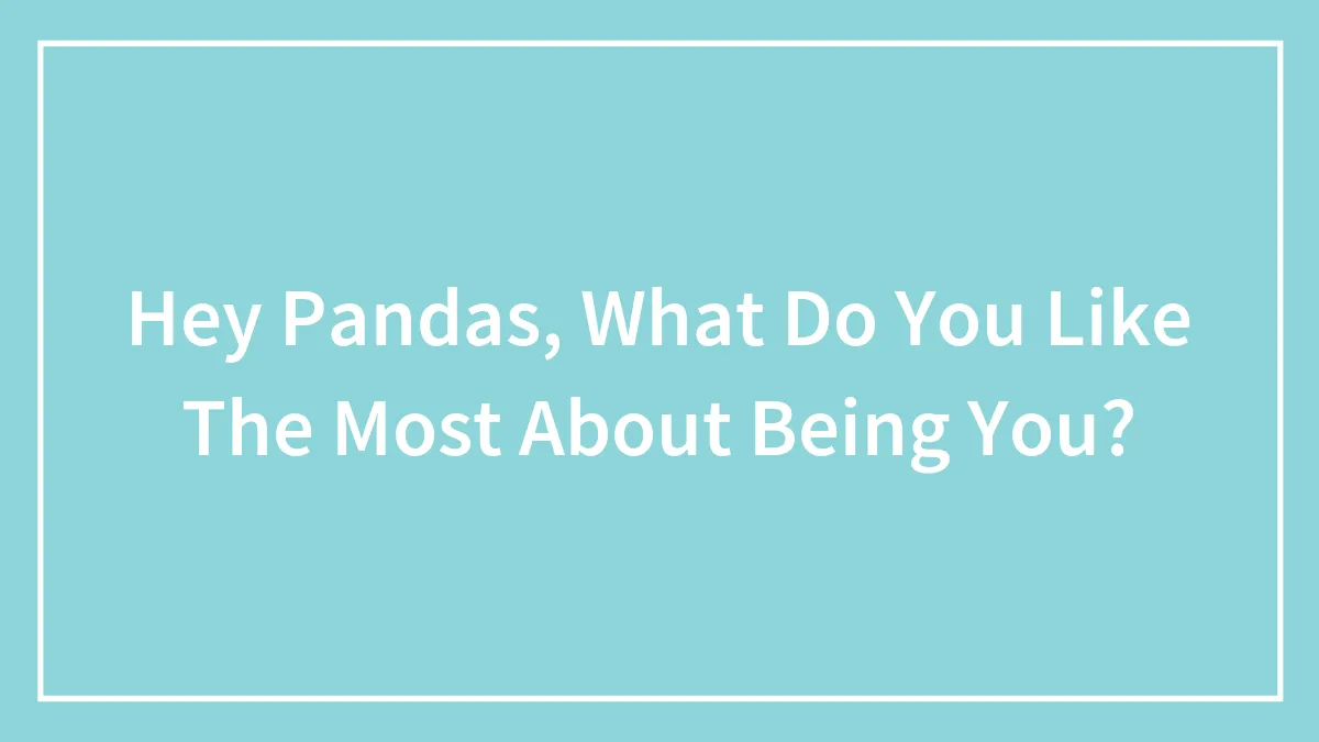 Hey Pandas, What Do You Like The Most About Being You? (Closed)