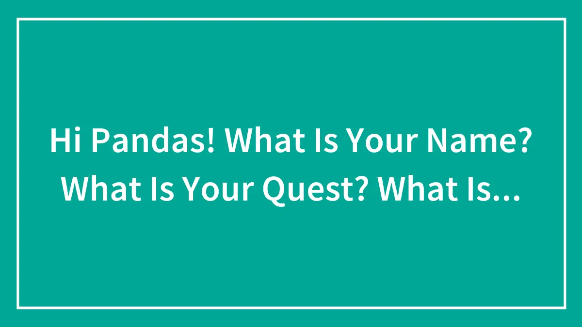 Hi Pandas! What Is Your Name? What Is Your Quest? What Is...