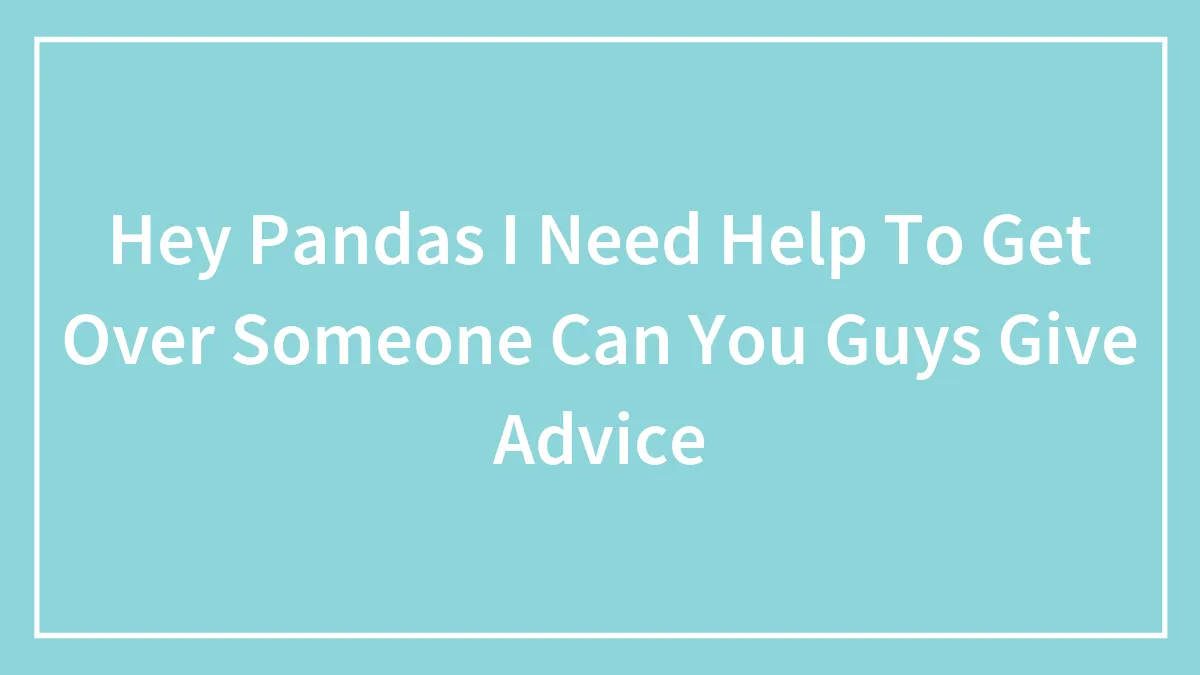 Hey Pandas I Need Help To Get Over Someone Can You Guys Give Advice