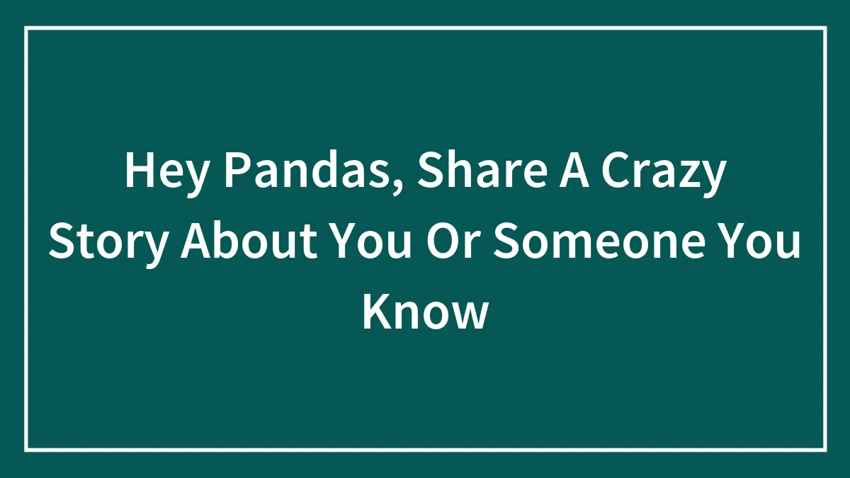 Hey Pandas, Share A Crazy Story About You Or Someone You Know (Closed)