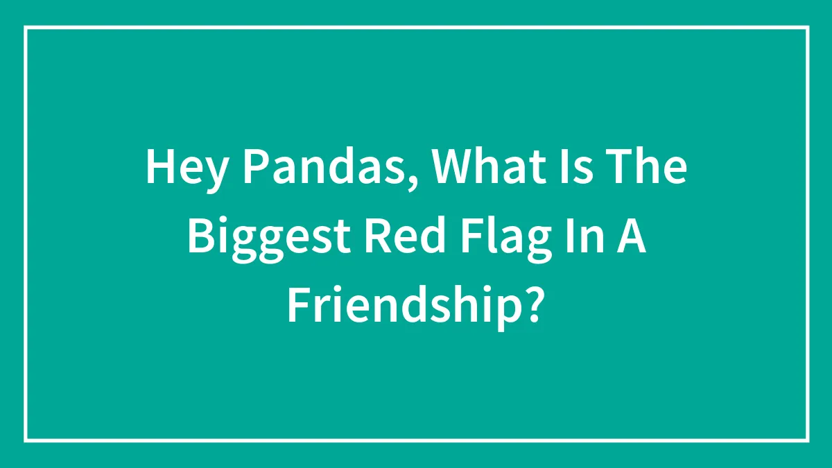 Hey Pandas, What Is The Biggest Red Flag In A Friendship? (Closed)