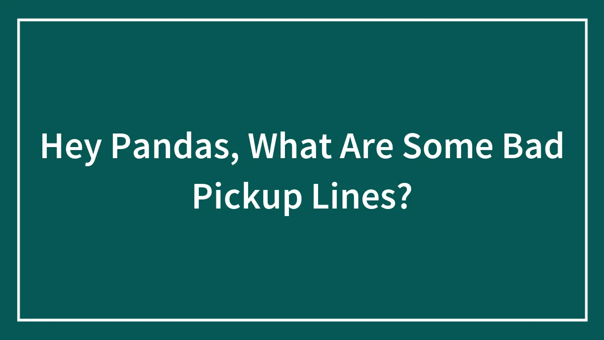 Hey Pandas, What Are Some Bad Pickup Lines? (Closed)