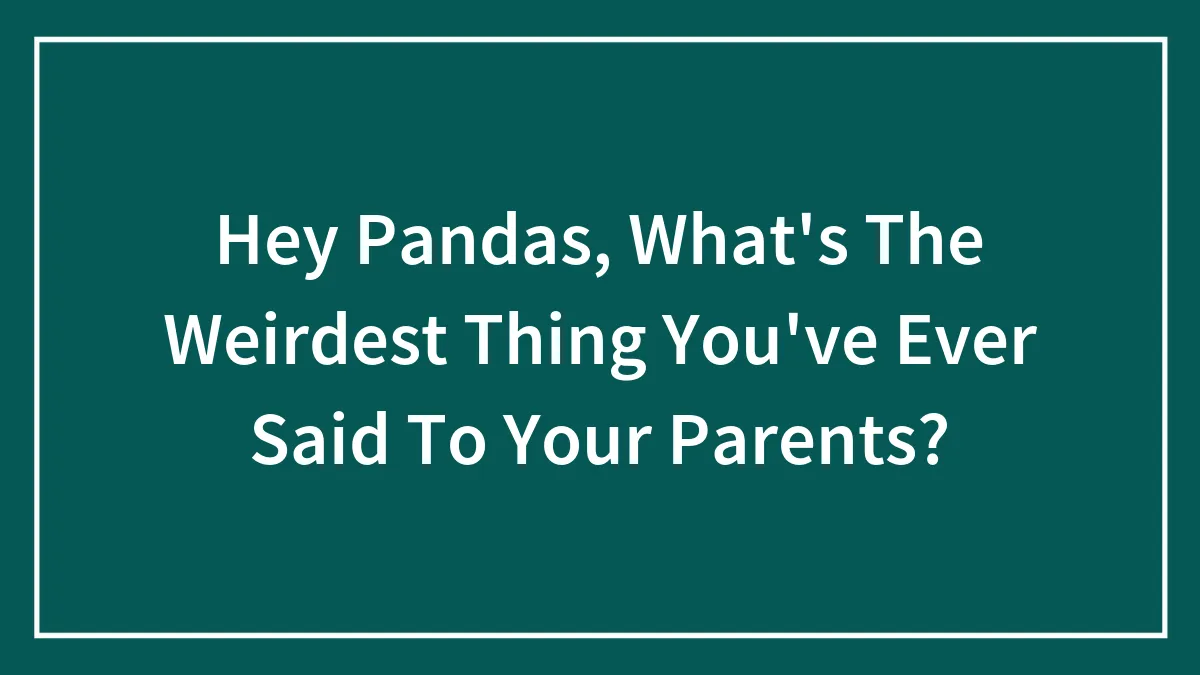 Hey Pandas, What's The Weirdest Thing You've Ever Said To Your Parents? (Closed)