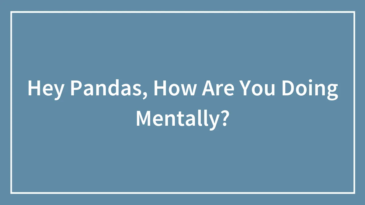 Hey Pandas, How Are You Doing Mentally? (Closed)