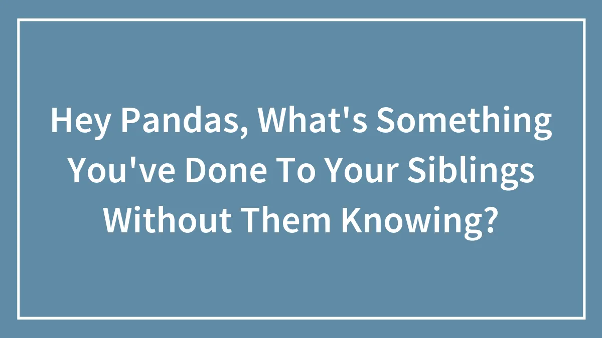 Hey Pandas, What's Something You've Done To Your Siblings Without Them Knowing? (Closed)