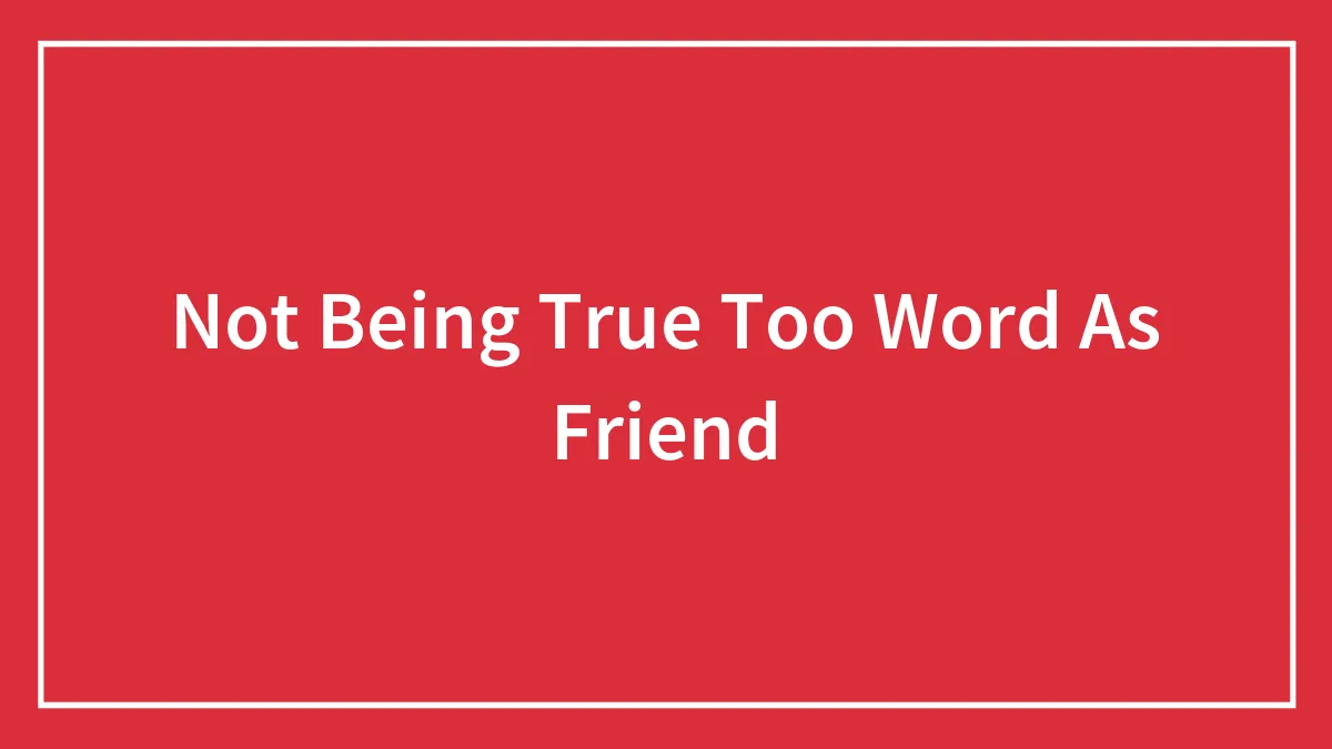 Not Being True Too Word As Friend
