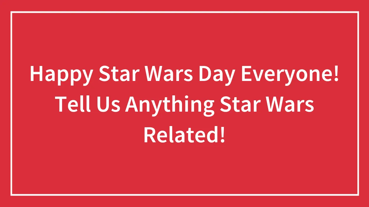 Happy Star Wars Day Everyone! Tell Us Anything Star Wars Related!