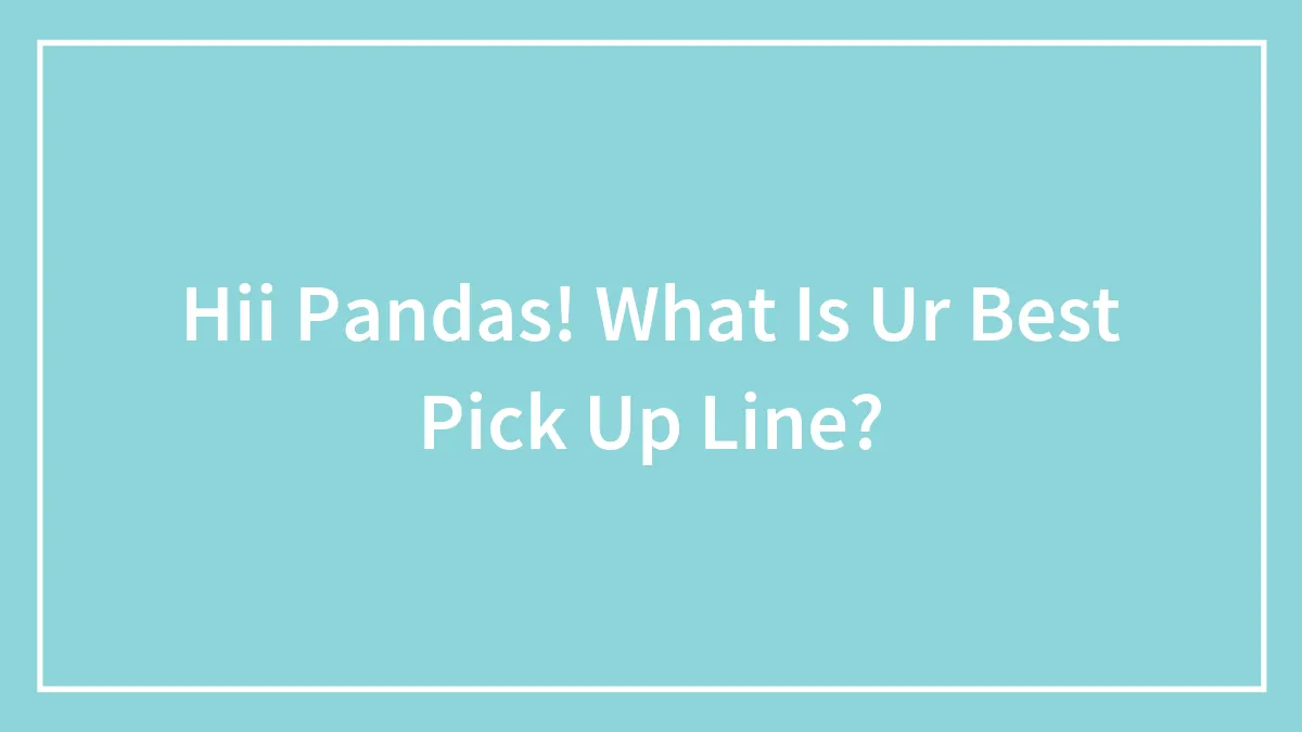 Hii Pandas! What Is Ur Best Pick Up Line?