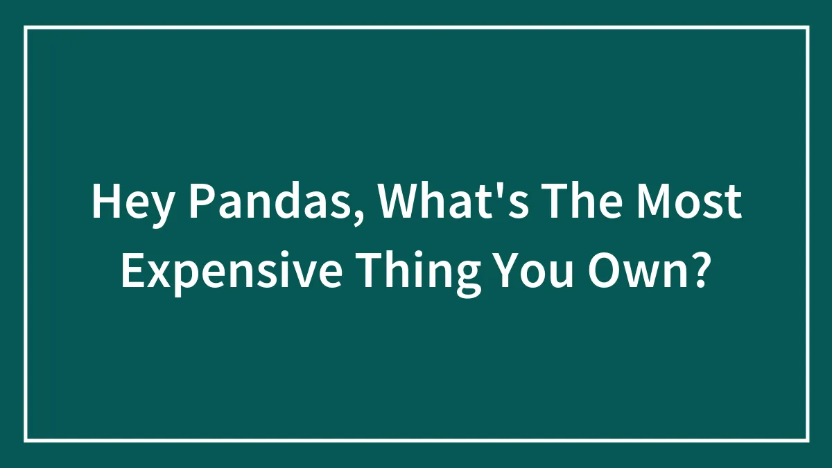 Hey Pandas, What's The Most Expensive Thing You Own?