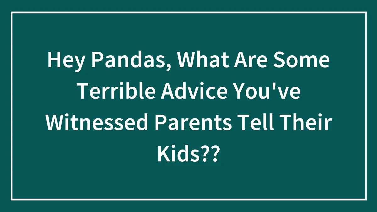Hey Pandas, What Are Some Terrible Advice You've Witnessed Parents Tell Their Kids??