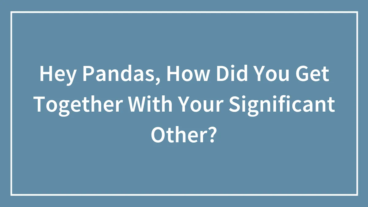 Hey Pandas, How Did You Get Together With Your Significant Other? (Closed)