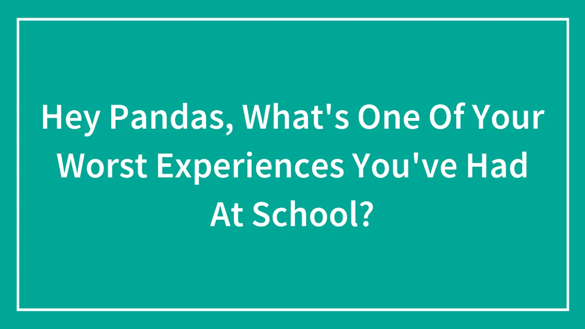 Hey Pandas, What's One Of Your Worst Experiences You've Had At School?