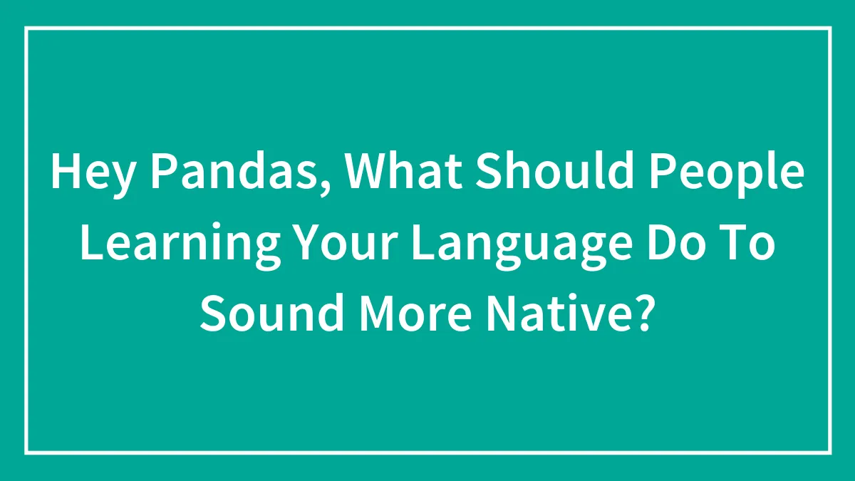 Hey Pandas, What Should People Learning Your Language Do To Sound More Native?