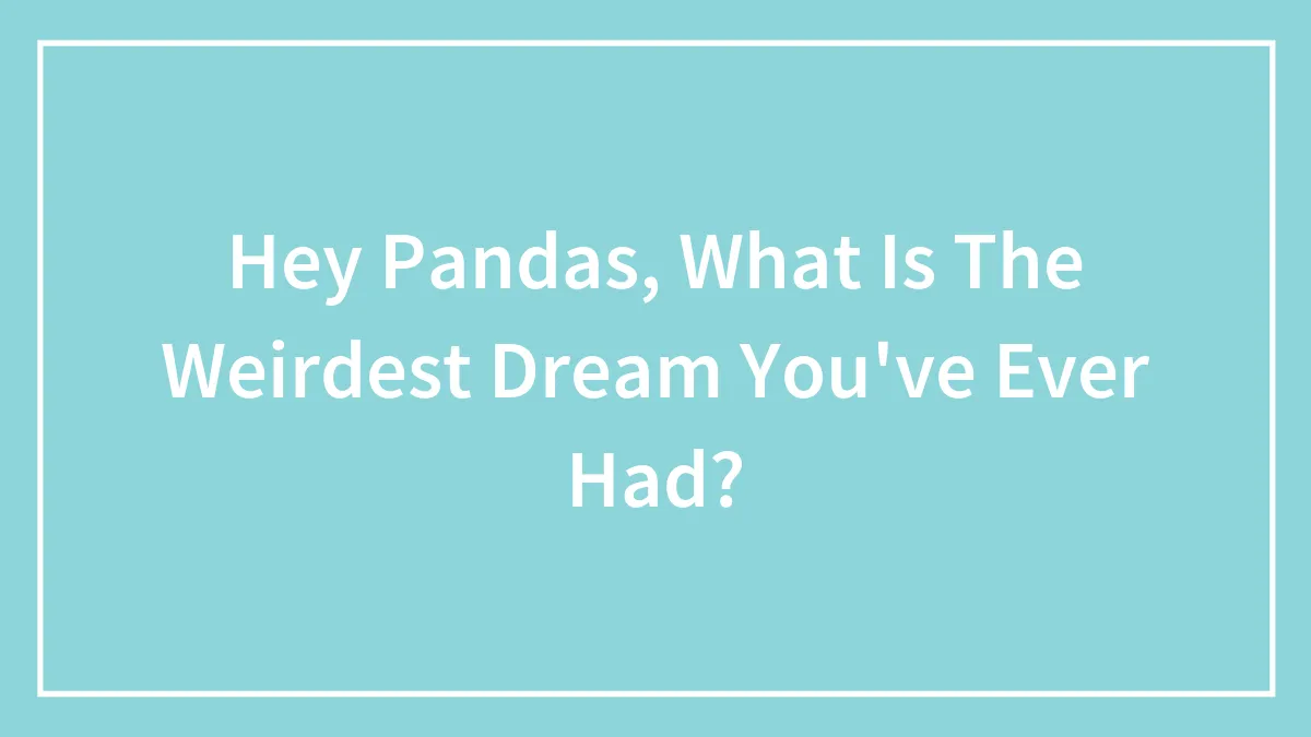 Hey Pandas, What Is The Weirdest Dream You've Ever Had?