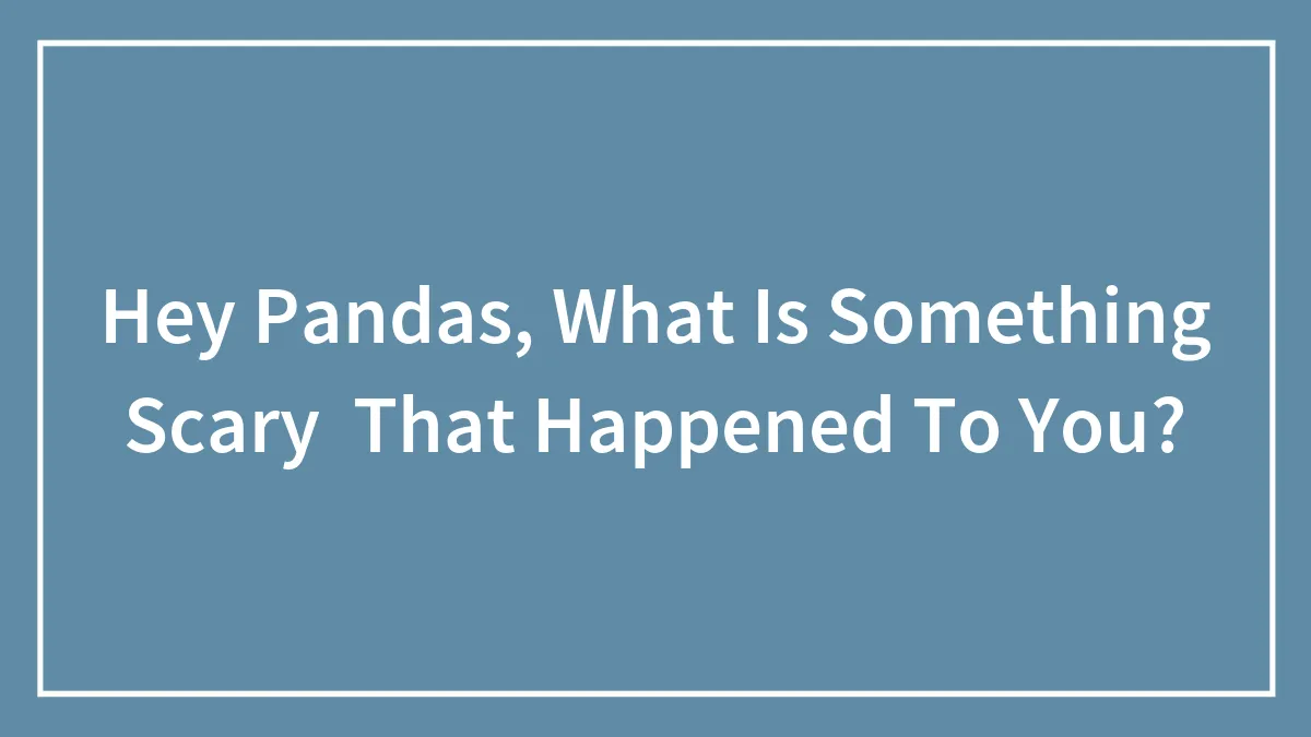 Hey Pandas, What Is Something Scary  That Happened To You?