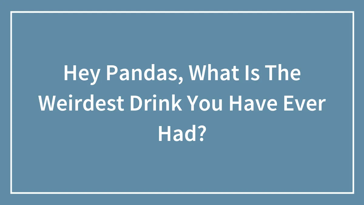 Hey Pandas, What Is The Weirdest Drink You Have Ever Had?