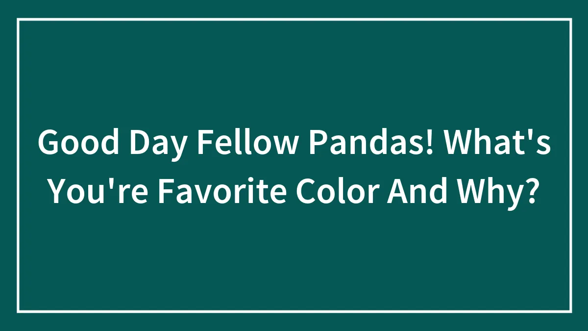 Good Day Fellow Pandas! What's Your Favorite Color And Why?