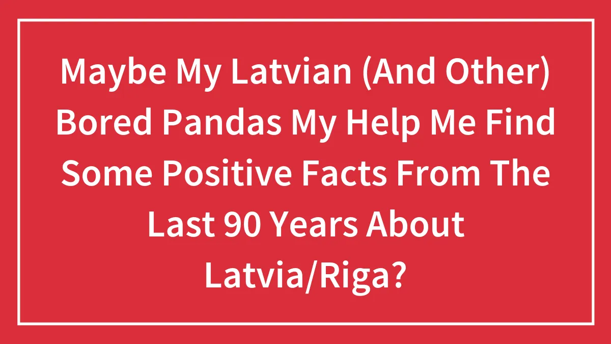 Maybe My Latvian (And Other) Bored Pandas My Help Me Find Some Positive Facts From The Last 90 Years About Latvia/Riga?