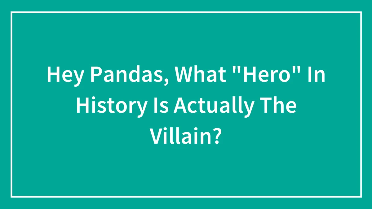 Hey Pandas, What "Hero" In History Is Actually The Villain? (Closed)