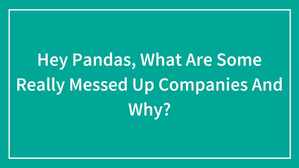 Hey Pandas, What Are Some Really Messed Up Companies And Why? (Closed)