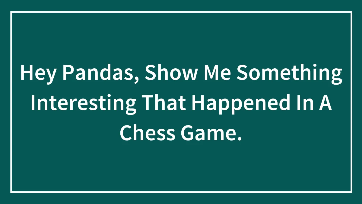 Hey Pandas, Show Me Something Interesting That Happened In A Chess Game.