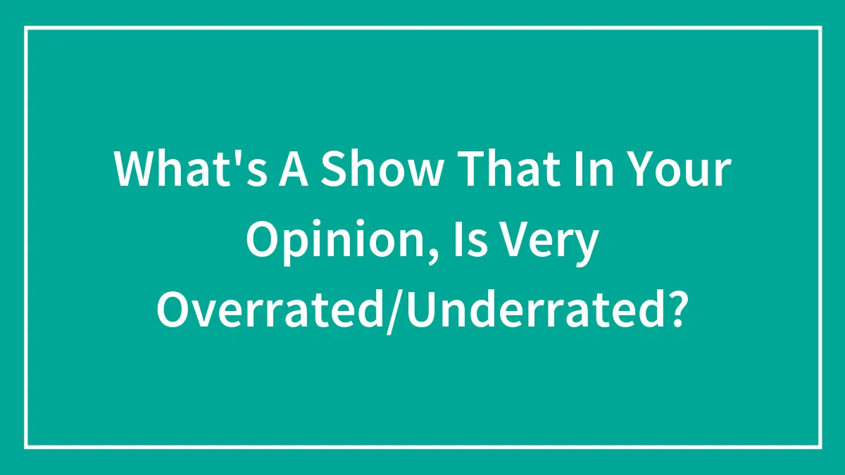 What's A Show That In Your Opinion, Is Very Overrated/Underrated?