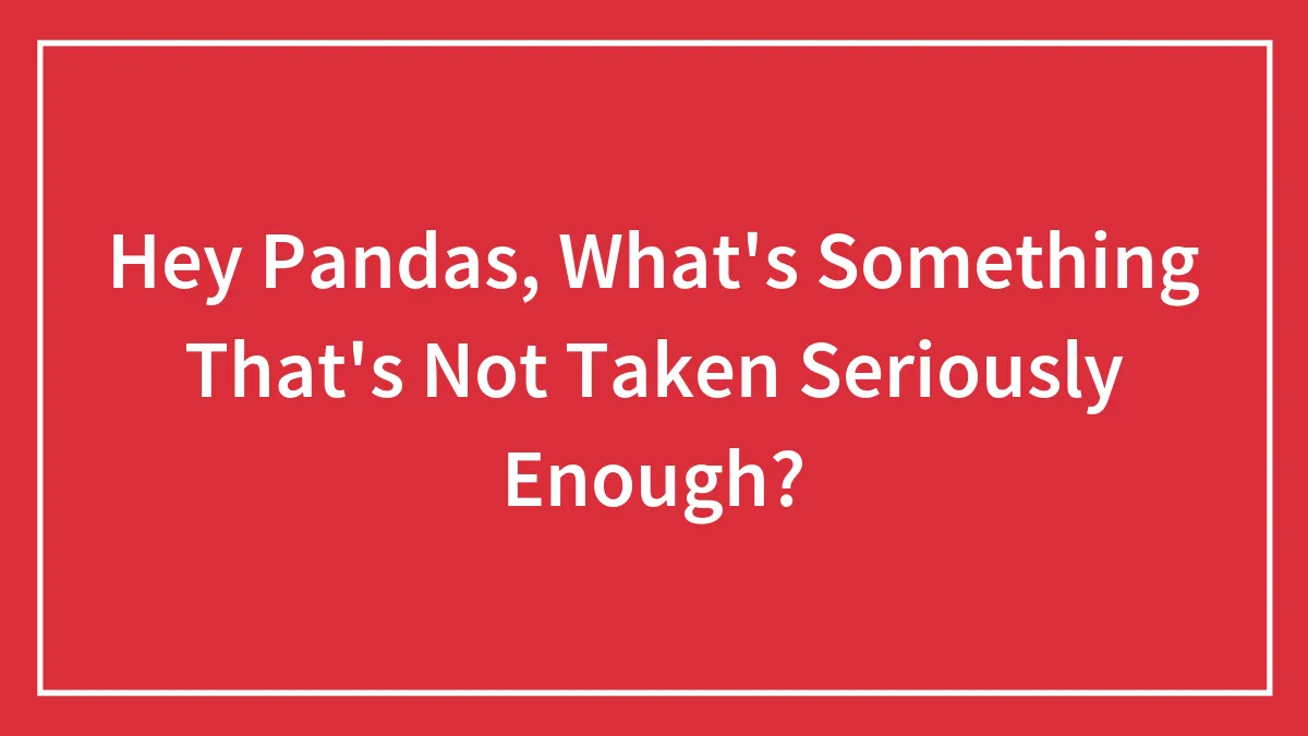 Hey Pandas, What's Something That's Not Taken Seriously Enough?