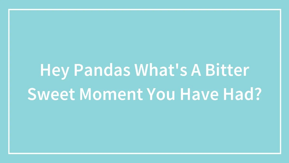 Hey Pandas, What Was A Bitter Sweet Moment In Your Life? (Closed)