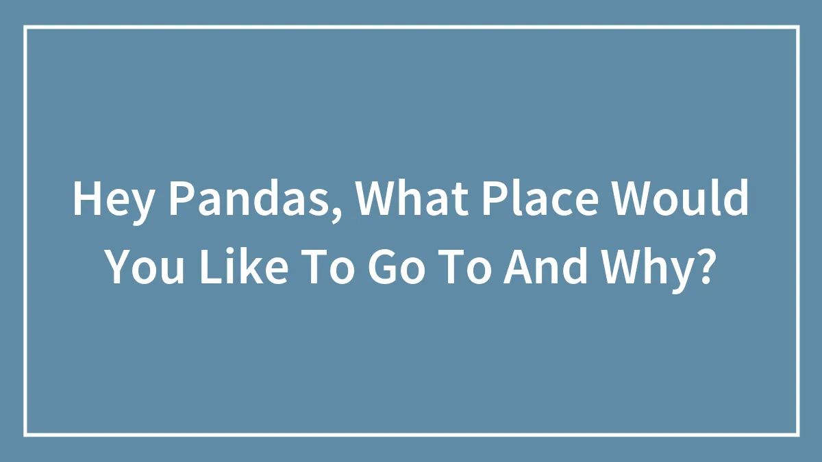 Hey Pandas, What Place Would You Like To Go To And Why? (Closed)