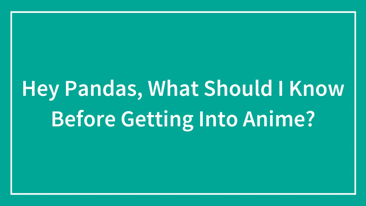 Hey Pandas, What Should I Know Before Getting Into Anime? (Closed)