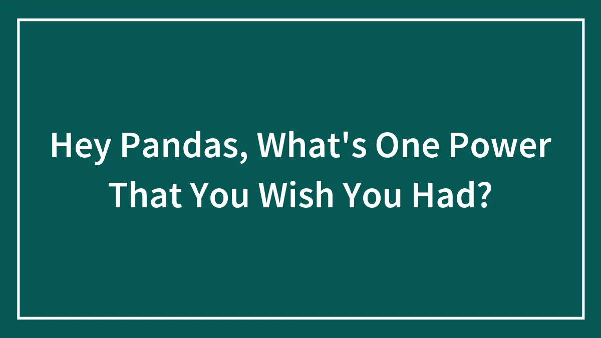 Hey Pandas, What's One Power That You Wish You Had? (Closed)